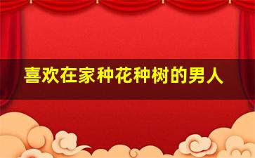 喜欢在家种花种树的男人