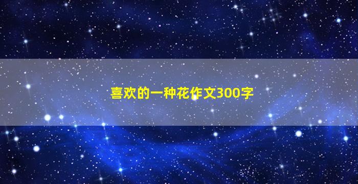 喜欢的一种花作文300字