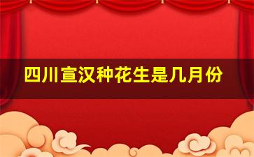 四川宣汉种花生是几月份