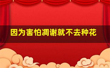 因为害怕凋谢就不去种花