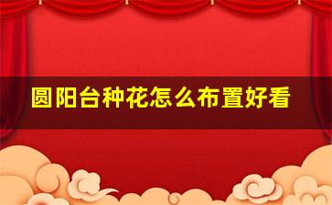 圆阳台种花怎么布置好看