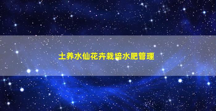 土养水仙花卉栽培水肥管理