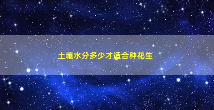 土壤水分多少才适合种花生