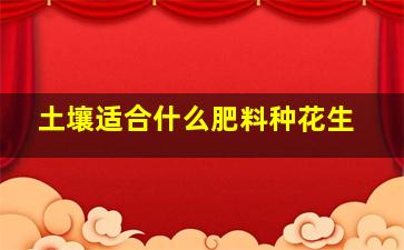 土壤适合什么肥料种花生