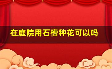 在庭院用石槽种花可以吗