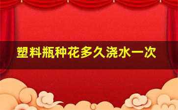 塑料瓶种花多久浇水一次