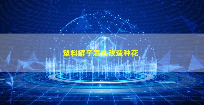 塑料罐子怎么改造种花