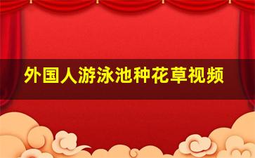 外国人游泳池种花草视频