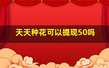 天天种花可以提现50吗