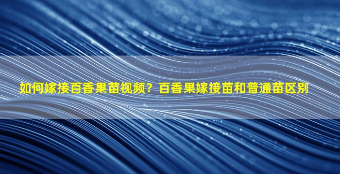 如何嫁接百香果苗视频？百香果嫁接苗和普通苗区别