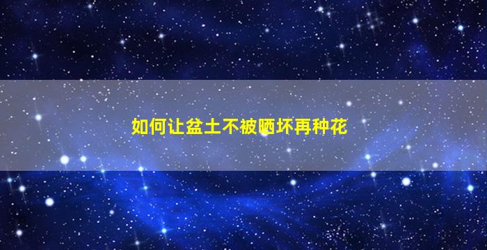 如何让盆土不被晒坏再种花