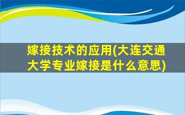 嫁接技术的应用(大连交通大学专业嫁接是什么意思)