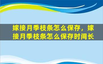 嫁接月季枝条怎么保存，嫁接月季枝条怎么保存时间长