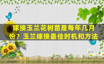 嫁接玉兰花树苗是每年几月份？玉兰嫁接最佳时机和方法