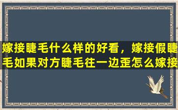 嫁接睫毛什么样的好看，嫁接假睫毛如果对方睫毛往一边歪怎么嫁接