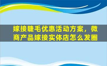 嫁接睫毛优惠活动方案，微商产品嫁接实体店怎么发圈