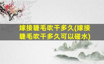 嫁接睫毛吹干多久(嫁接睫毛吹干多久可以碰水)