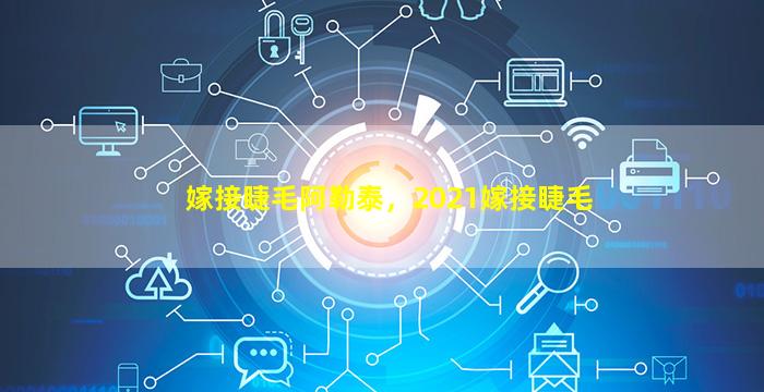 嫁接睫毛阿勒泰，2021嫁接睫毛