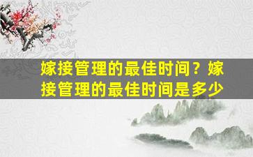 嫁接管理的最佳时间？嫁接管理的最佳时间是多少