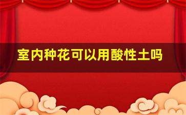 室内种花可以用酸性土吗