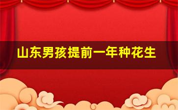 山东男孩提前一年种花生