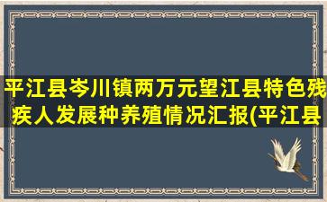 平江县岑川镇两万元望江县特色残疾人发展种养殖情况汇报(平江县岑川镇大义村)