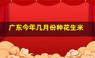 广东今年几月份种花生米