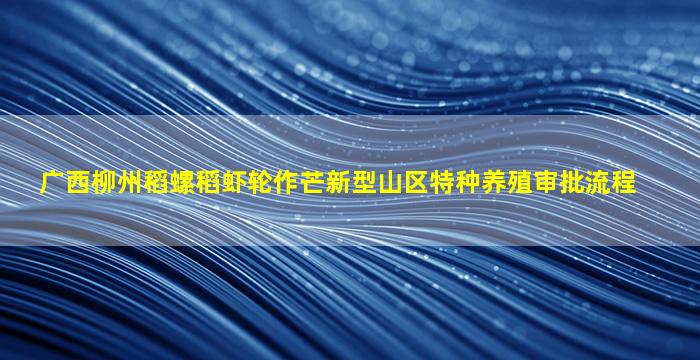 广西柳州稻螺稻虾轮作芒新型山区特种养殖审批流程