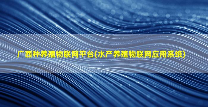 广西种养殖物联网平台(水产养殖物联网应用系统)