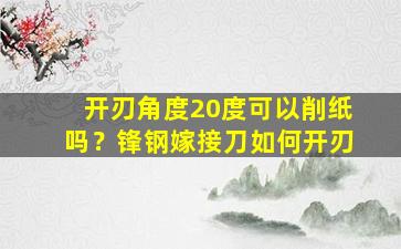 开刃角度20度可以削纸吗？锋钢嫁接刀如何开刃