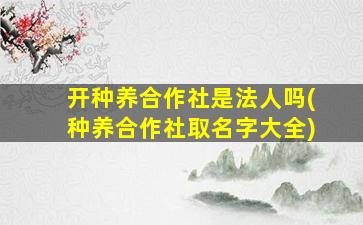 开种养合作社是法人吗(种养合作社取名字大全)