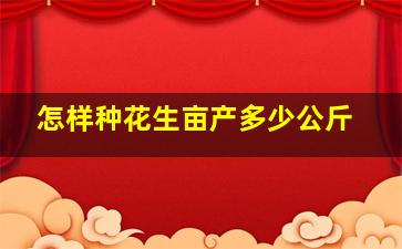 怎样种花生亩产多少公斤