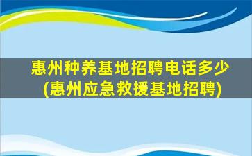 惠州种养基地招聘电话多少(惠州应急救援基地招聘)