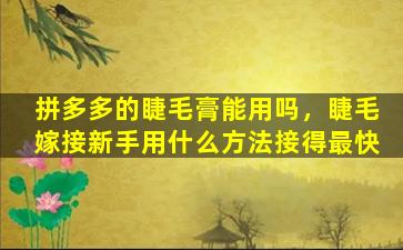 拼多多的睫毛膏能用吗，睫毛嫁接新手用什么方法接得最快