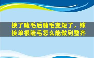 接了睫毛后睫毛变短了，嫁接单根睫毛怎么能做到整齐