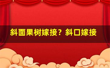 斜面果树嫁接？斜口嫁接