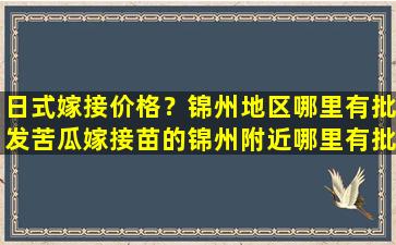 日式嫁接价格？锦州地区哪里有批发苦瓜嫁接苗的锦州附近哪里有批发苦瓜苗嫁接的