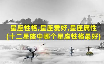 星座性格,星座爱好,星座属性(十二星座中哪个星座性格最好)