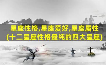 星座性格,星座爱好,星座属性(十二星座性格最纯的四大星座)