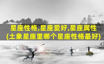 星座性格,星座爱好,星座属性(土象星座里哪个星座性格最好)