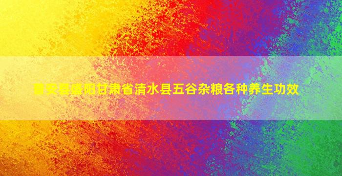 普安县盛阳甘肃省清水县五谷杂粮各种养生功效