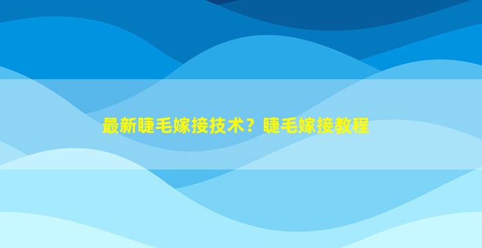 最新睫毛嫁接技术？睫毛嫁接教程