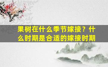 果树在什么季节嫁接？什么时期是合适的嫁接时期