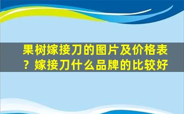 果树嫁接刀的图片及价格表？嫁接刀什么品牌的比较好