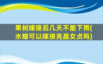 果树嫁接后几天不能下雨(水蜡可以嫁接亮晶女贞吗)