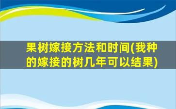 果树嫁接方法和时间(我种的嫁接的树几年可以结果)