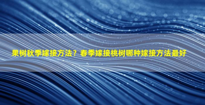 果树秋季嫁接方法？春季嫁接桃树哪种嫁接方法最好