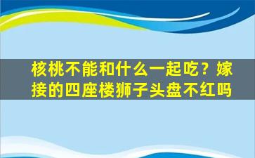 核桃不能和什么一起吃？嫁接的四座楼狮子头盘不红吗