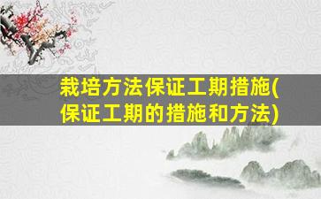 栽培方法保证工期措施(保证工期的措施和方法)