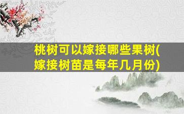 桃树可以嫁接哪些果树(嫁接树苗是每年几月份)